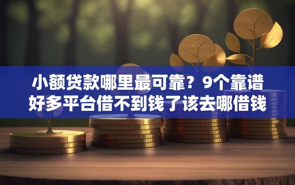 小额贷款哪里最可靠？9个靠谱好多平台借不到钱了该去哪借钱推荐
