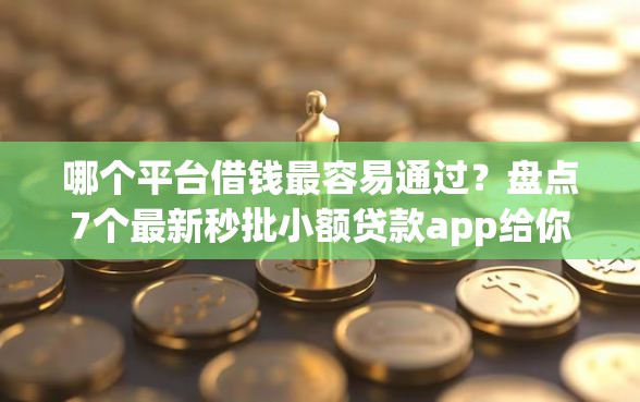 哪个平台借钱最容易通过？盘点7个最新秒批小额贷款app给你参考