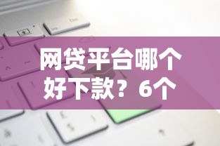 网贷平台哪个好下款？6个平台试试看哪个能下款