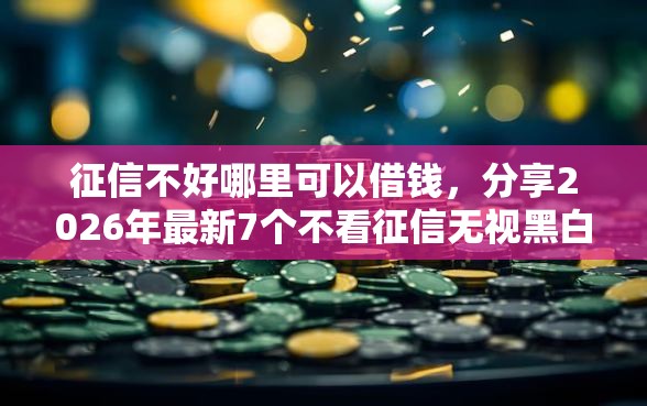 征信不好哪里可以借钱，分享2026年最新7个不看征信无视黑白百分百下款网贷平台