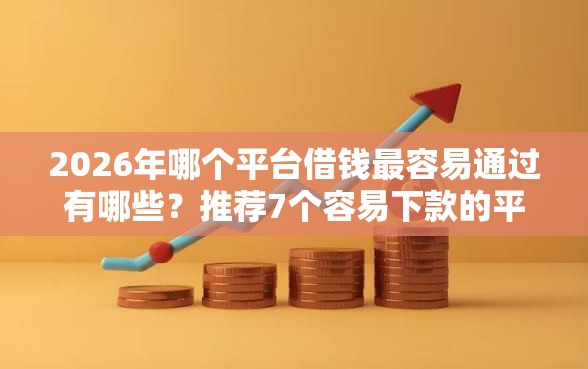 2026年哪个平台借钱最容易通过有哪些？推荐7个容易下款的平台