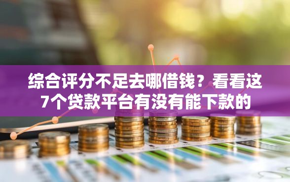 综合评分不足去哪借钱？看看这7个贷款平台有没有能下款的