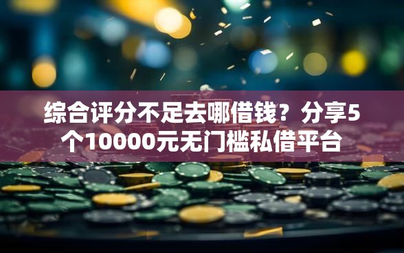 综合评分不足去哪借钱？分享5个10000元无门槛私借平台