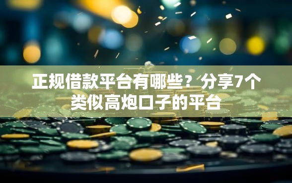正规借款平台有哪些？分享7个类似高炮口子的平台