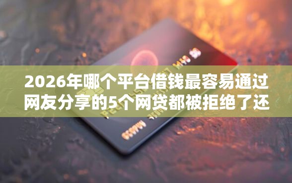 2026年哪个平台借钱最容易通过网友分享的5个网贷都被拒绝了还有什么口子我觉得不错！