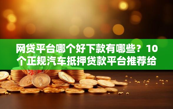 网贷平台哪个好下款有哪些？10个正规汽车抵押贷款平台推荐给你