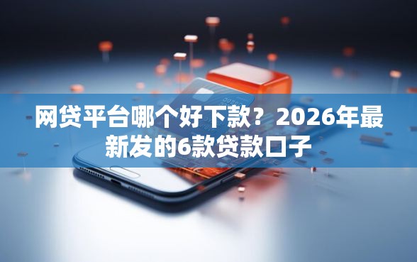 网贷平台哪个好下款？2026年最新发的6款贷款口子