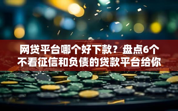 网贷平台哪个好下款？盘点6个不看征信和负债的贷款平台给你参考
