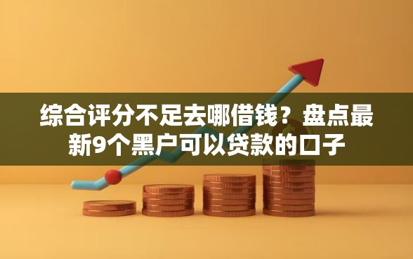 综合评分不足去哪借钱？盘点最新9个黑户可以贷款的口子