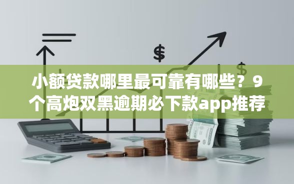 小额贷款哪里最可靠有哪些？9个高炮双黑逾期必下款app推荐给你