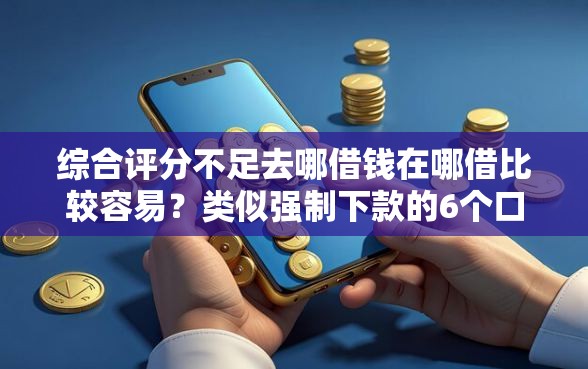 综合评分不足去哪借钱在哪借比较容易？类似强制下款的6个口子参考