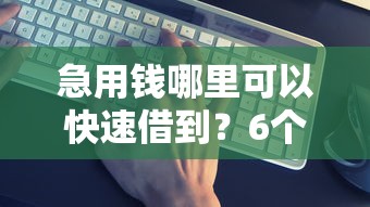 急用钱哪里可以快速借到？6个靠谱收担保费就能下款的口子推荐