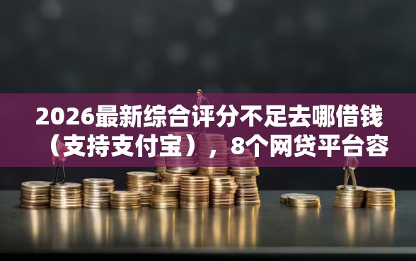 2026最新综合评分不足去哪借钱（支持支付宝），8个网贷平台容易下款无私分享