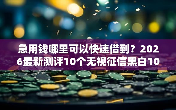 急用钱哪里可以快速借到？2026最新测评10个无视征信黑白100%秒下口子