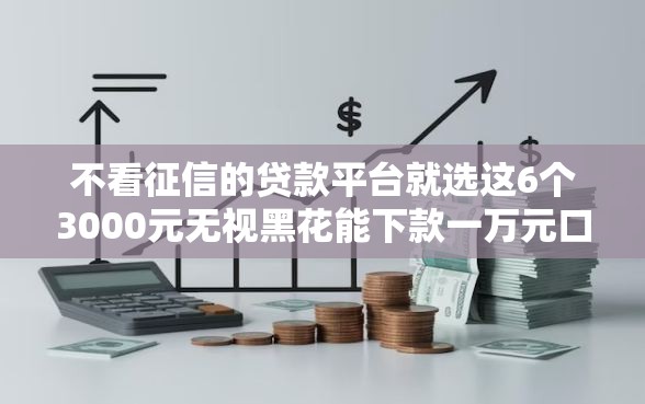 不看征信的贷款平台就选这6个3000元无视黑花能下款一万元口子