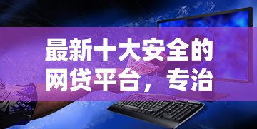 最新十大安全的网贷平台，专治急用钱哪里可以快速借到
