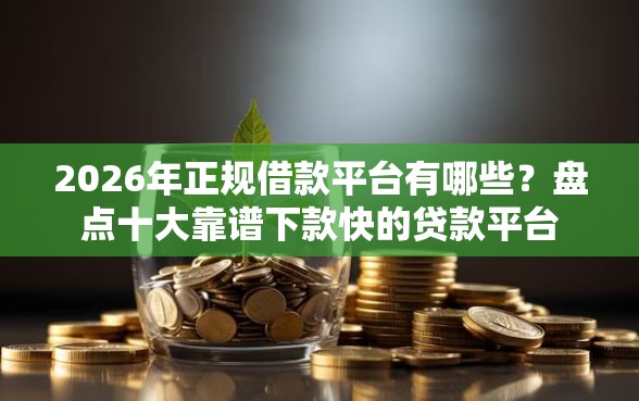 2026年正规借款平台有哪些？盘点十大靠谱下款快的贷款平台