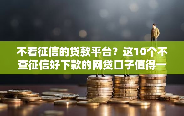 不看征信的贷款平台？这10个不查征信好下款的网贷口子值得一试