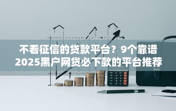 不看征信的贷款平台？9个靠谱2025黑户网贷必下款的平台推荐