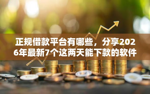 正规借款平台有哪些，分享2026年最新7个这两天能下款的软件