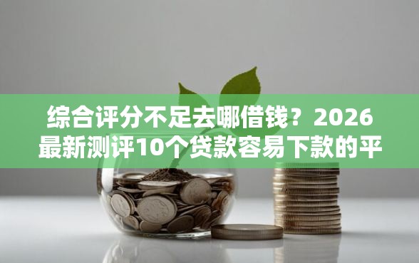 综合评分不足去哪借钱？2026最新测评10个贷款容易下款的平台