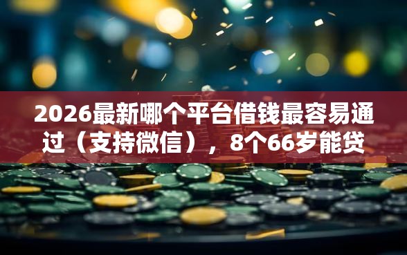 2026最新哪个平台借钱最容易通过（支持微信），8个66岁能贷款的平台无私分享