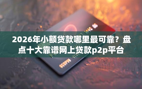 2026年小额贷款哪里最可靠？盘点十大靠谱网上贷款p2p平台