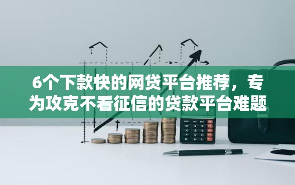 6个下款快的网贷平台推荐，专为攻克不看征信的贷款平台难题