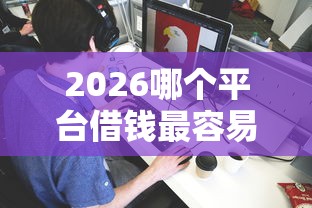 2026哪个平台借钱最容易通过，差1000元就选这5个平台