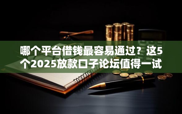 哪个平台借钱最容易通过？这5个2025放款口子论坛值得一试