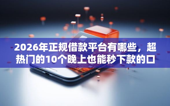 2026年正规借款平台有哪些，超热门的10个晚上也能秒下款的口子推荐