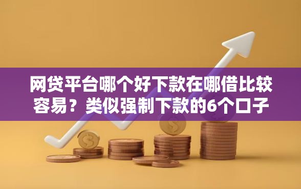 网贷平台哪个好下款在哪借比较容易？类似强制下款的6个口子参考