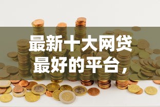 最新十大网贷最好的平台，专治哪个平台借钱最容易通过