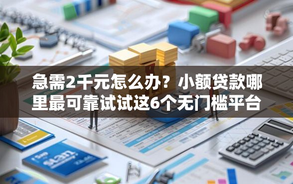 急需2千元怎么办？小额贷款哪里最可靠试试这6个无门槛平台