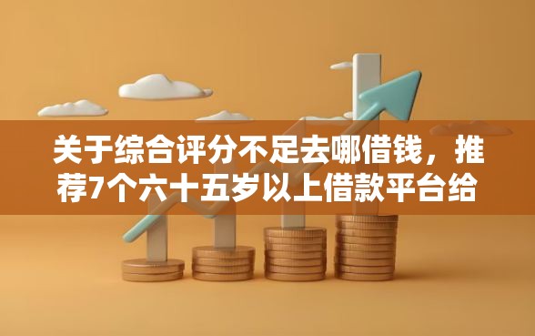 关于综合评分不足去哪借钱，推荐7个六十五岁以上借款平台给你