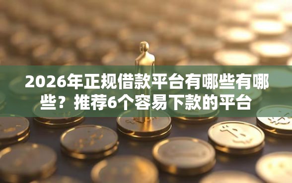 2026年正规借款平台有哪些有哪些？推荐6个容易下款的平台
