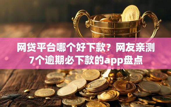 网贷平台哪个好下款？网友亲测7个逾期必下款的app盘点