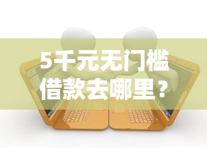 5千元无门槛借款去哪里？小额贷款哪里最可靠看这8个平台