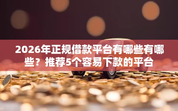 2026年正规借款平台有哪些有哪些？推荐5个容易下款的平台