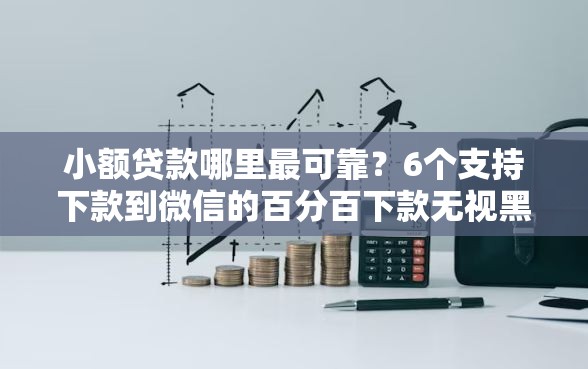 小额贷款哪里最可靠？6个支持下款到微信的百分百下款无视黑白户口子
