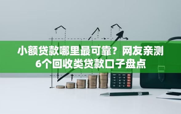 小额贷款哪里最可靠？网友亲测6个回收类贷款口子盘点