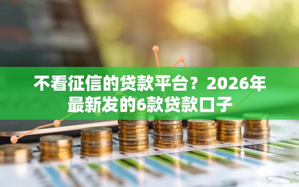 不看征信的贷款平台？2026年最新发的6款贷款口子
