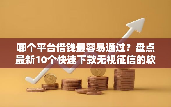 哪个平台借钱最容易通过？盘点最新10个快速下款无视征信的软件