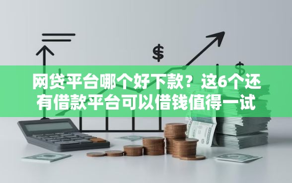网贷平台哪个好下款？这6个还有借款平台可以借钱值得一试