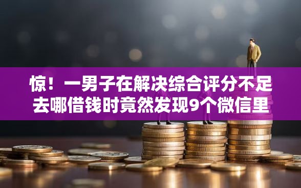 惊！一男子在解决综合评分不足去哪借钱时竟然发现9个微信里的贷款平台，事后分享了出来