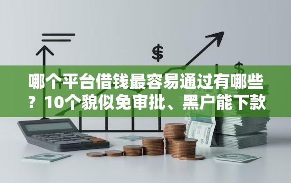 哪个平台借钱最容易通过有哪些？10个貌似免审批、黑户能下款的口子合集
