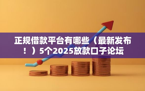 正规借款平台有哪些（最新发布！）5个2025放款口子论坛
