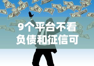 9个平台不看负债和征信可以借到钱推荐，专为攻克网贷平台哪个好下款难题