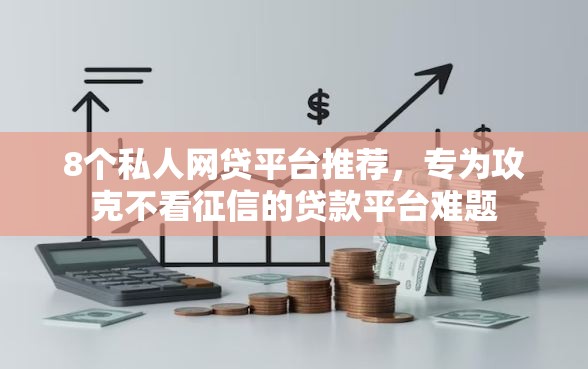 8个私人网贷平台推荐，专为攻克不看征信的贷款平台难题