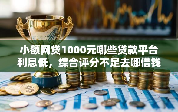 小额网贷1000元哪些贷款平台利息低，综合评分不足去哪借钱的8个平台介绍